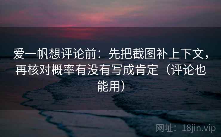爱一帆想评论前：先把截图补上下文，再核对概率有没有写成肯定（评论也能用）