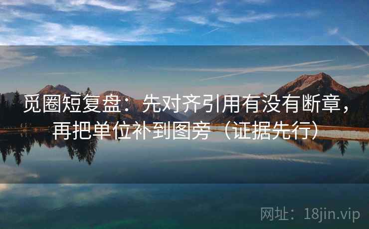 觅圈短复盘：先对齐引用有没有断章，再把单位补到图旁（证据先行）