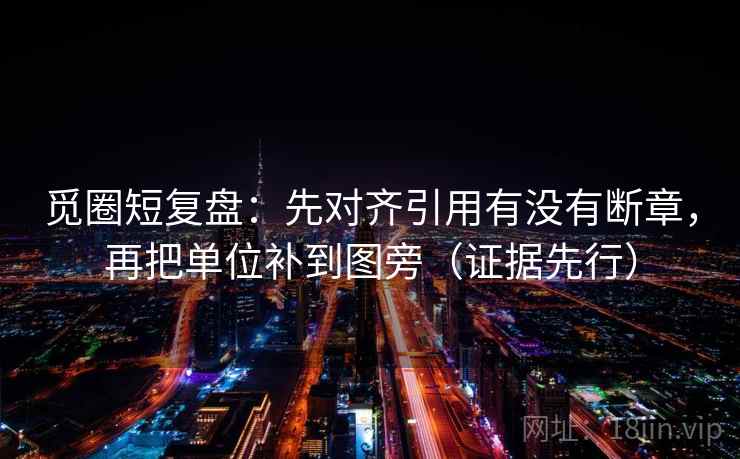 觅圈短复盘：先对齐引用有没有断章，再把单位补到图旁（证据先行）