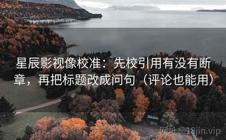 星辰影视像校准：先校引用有没有断章，再把标题改成问句（评论也能用）