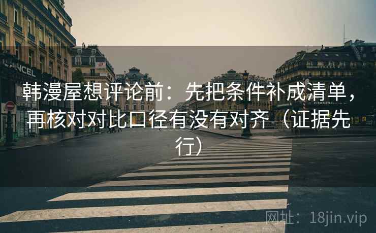 韩漫屋想评论前：先把条件补成清单，再核对对比口径有没有对齐（证据先行）