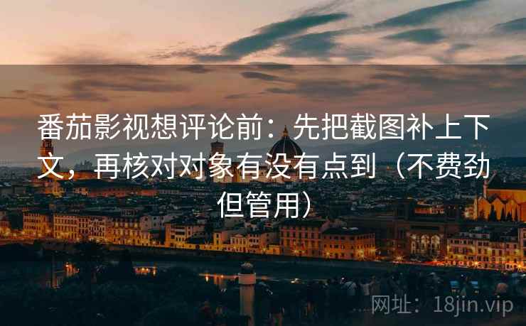 番茄影视想评论前：先把截图补上下文，再核对对象有没有点到（不费劲但管用）