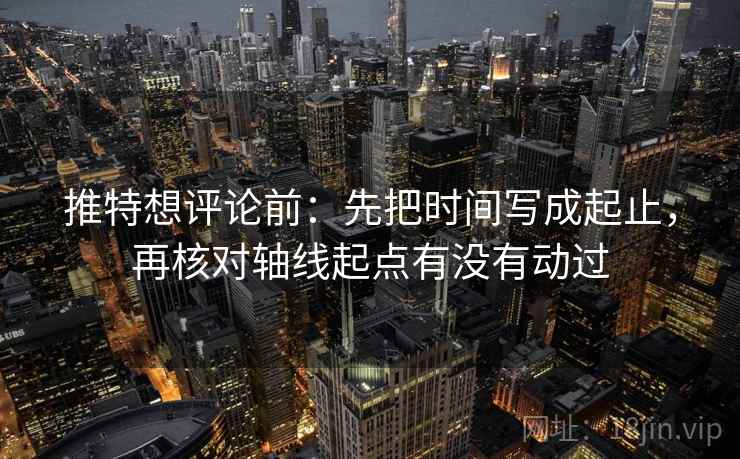 推特想评论前：先把时间写成起止，再核对轴线起点有没有动过
