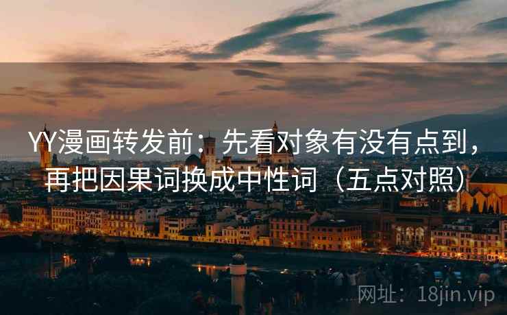 YY漫画转发前：先看对象有没有点到，再把因果词换成中性词（五点对照）