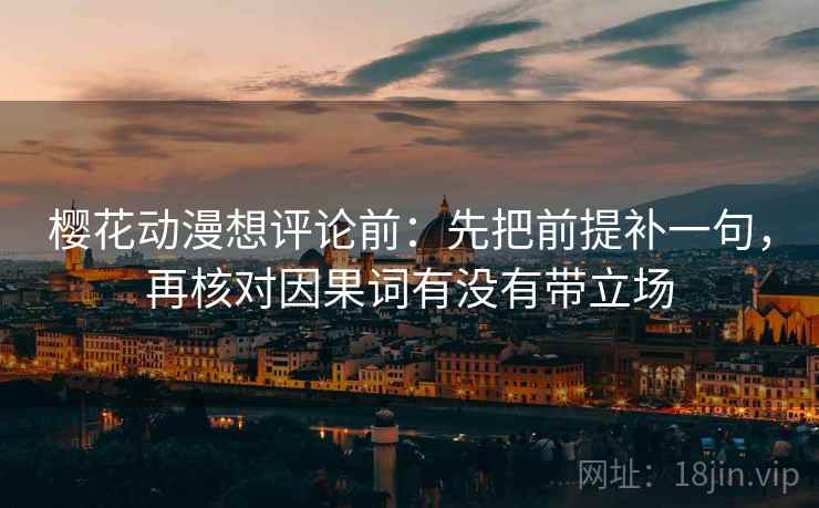 樱花动漫想评论前：先把前提补一句，再核对因果词有没有带立场