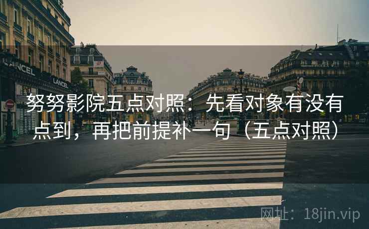努努影院五点对照：先看对象有没有点到，再把前提补一句（五点对照）