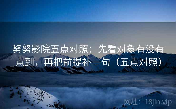 努努影院五点对照：先看对象有没有点到，再把前提补一句（五点对照）