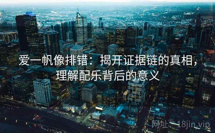 爱一帆像排错：揭开证据链的真相，理解配乐背后的意义