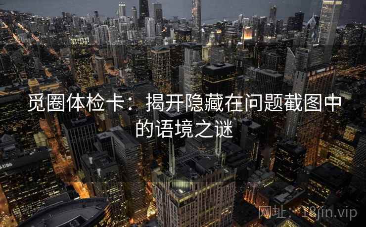 觅圈体检卡:揭开隐藏在问题截图中的语境之谜 觅圈体检卡:揭开隐藏在问题截图中的语境之谜