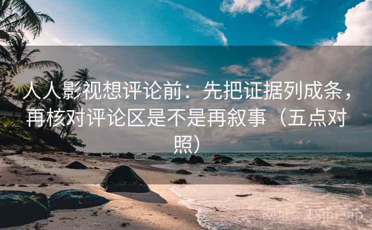 人人影视想评论前：先把证据列成条，再核对评论区是不是再叙事（五点对照）