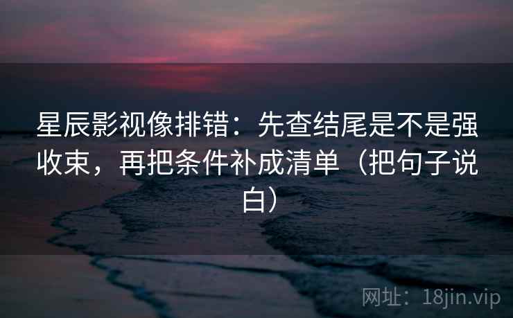星辰影视像排错：先查结尾是不是强收束，再把条件补成清单（把句子说白）