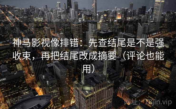 神马影视像排错：先查结尾是不是强收束，再把结尾改成摘要（评论也能用）