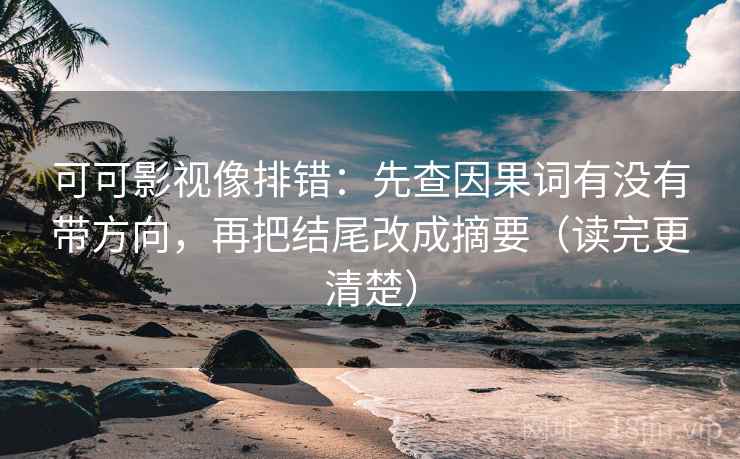 可可影视像排错：先查因果词有没有带方向，再把结尾改成摘要（读完更清楚）