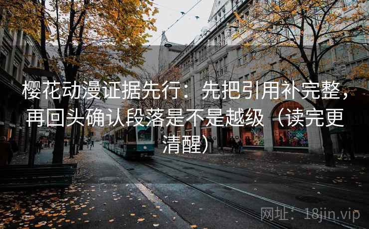 樱花动漫证据先行：先把引用补完整，再回头确认段落是不是越级（读完更清醒）