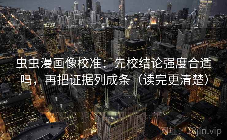 虫虫漫画像校准：先校结论强度合适吗，再把证据列成条（读完更清楚）