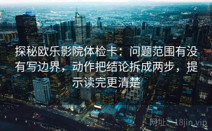 探秘欧乐影院体检卡：问题范围有没有写边界，动作把结论拆成两步，提示读完更清楚