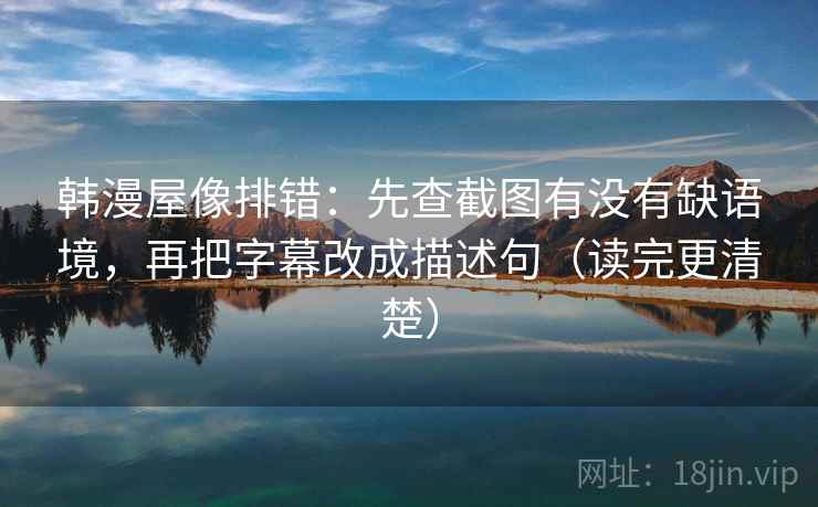 韩漫屋像排错：先查截图有没有缺语境，再把字幕改成描述句（读完更清楚）