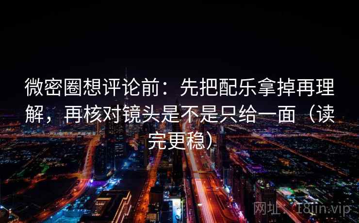 微密圈想评论前：先把配乐拿掉再理解，再核对镜头是不是只给一面（读完更稳）