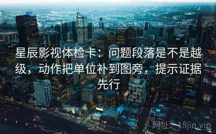 星辰影视体检卡：问题段落是不是越级，动作把单位补到图旁，提示证据先行