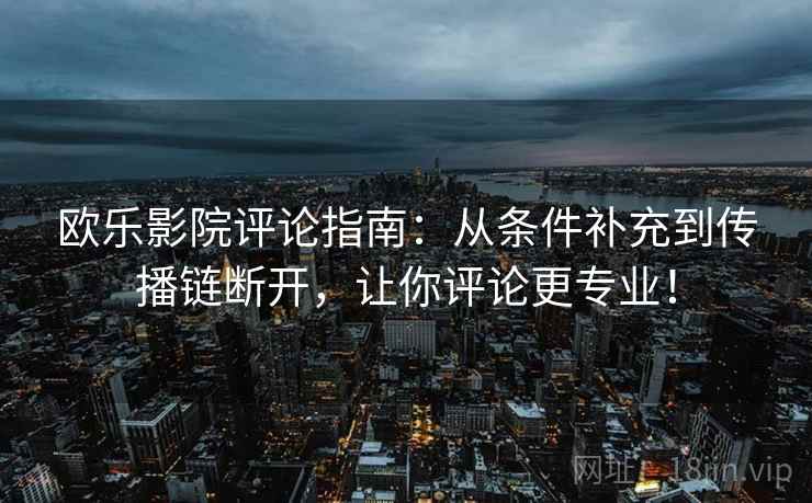 欧乐影院评论指南：从条件补充到传播链断开，让你评论更专业！