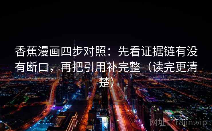 香蕉漫画四步对照：先看证据链有没有断口，再把引用补完整（读完更清楚）