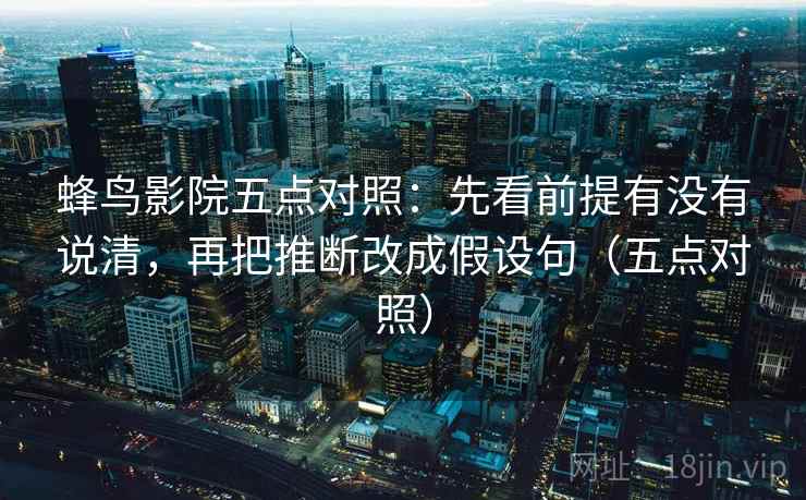 蜂鸟影院五点对照：先看前提有没有说清，再把推断改成假设句（五点对照）