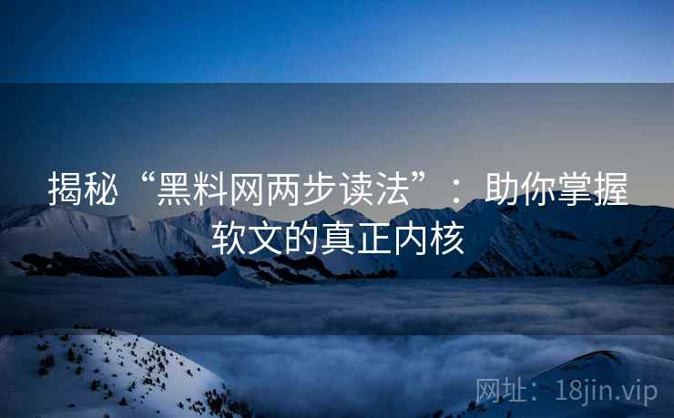 揭秘“黑料网两步读法”：助你掌握软文的真正内核