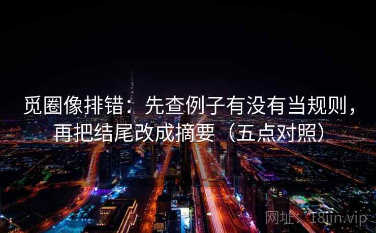 觅圈像排错：先查例子有没有当规则，再把结尾改成摘要（五点对照）