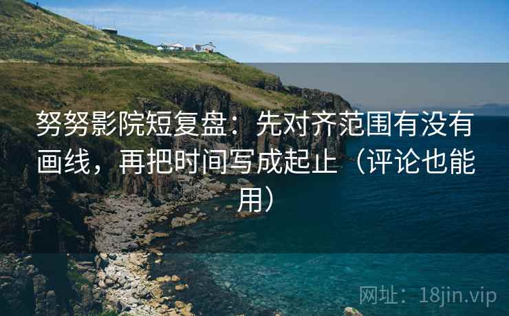 努努影院短复盘:先对齐范围有没有画线,再把时间写成起止(评论也能用) 努努影院短复盘:先对齐范围有没有画线,再把时间写成起止(评论也能用)