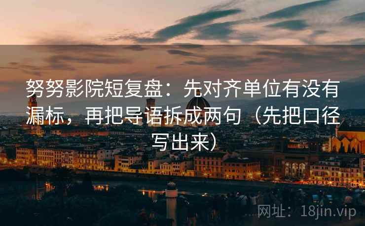 努努影院短复盘：先对齐单位有没有漏标，再把导语拆成两句（先把口径写出来）