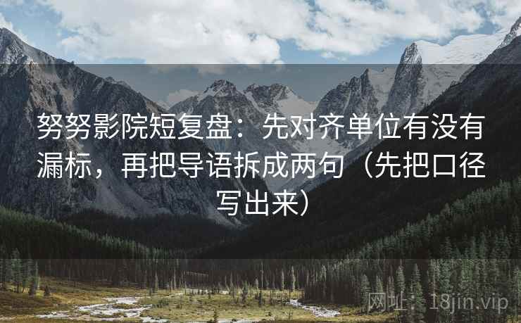 努努影院短复盘：先对齐单位有没有漏标，再把导语拆成两句（先把口径写出来）