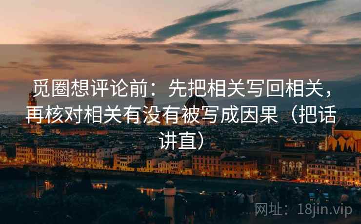 觅圈想评论前：先把相关写回相关，再核对相关有没有被写成因果（把话讲直）