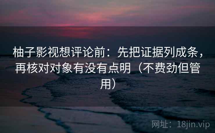 柚子影视想评论前：先把证据列成条，再核对对象有没有点明（不费劲但管用）