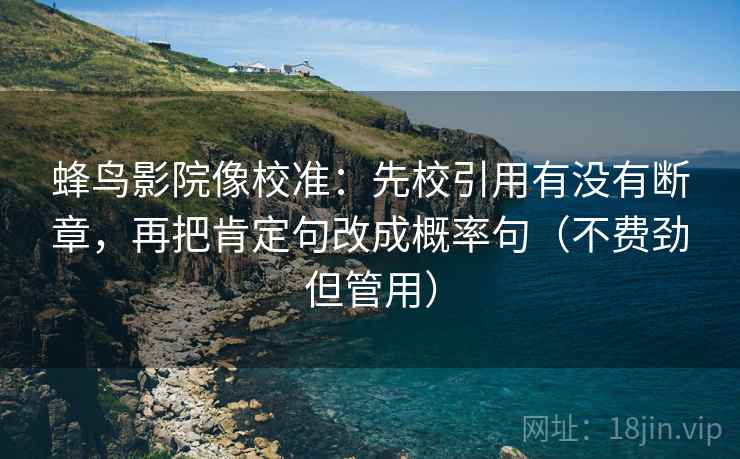 蜂鸟影院像校准:先校引用有没有断章,再把肯定句改成概率句(不费劲但管用) 蜂鸟影院像校准:先校引用有没有断章,再把肯定句改成概率句(不费劲但管用)