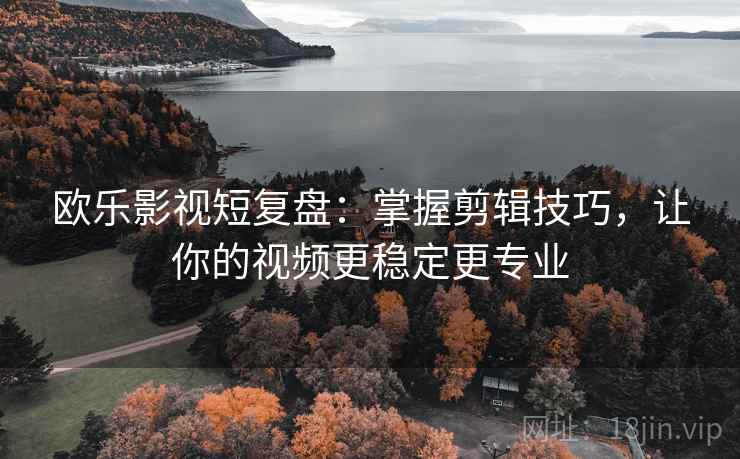 欧乐影视短复盘:掌握剪辑技巧,让你的视频更稳定更专业 欧乐影视短复盘:掌握剪辑技巧,让你的视频更稳定更专业