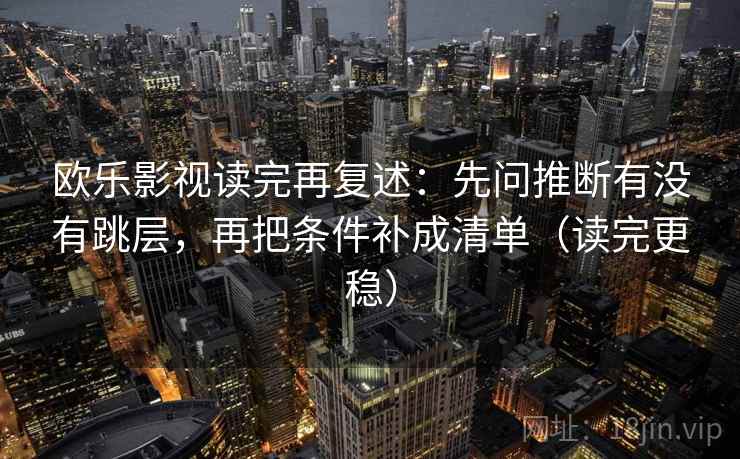 欧乐影视读完再复述:先问推断有没有跳层,再把条件补成清单(读完更稳) 欧乐影视读完再复述:先问推断有没有跳层,再把条件补成清单(读完更稳)