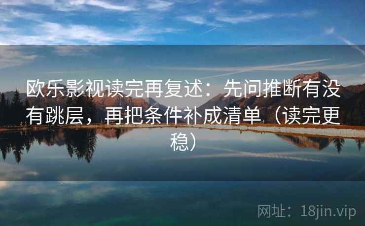 欧乐影视读完再复述:先问推断有没有跳层,再把条件补成清单(读完更稳) 欧乐影视读完再复述:先问推断有没有跳层,再把条件补成清单(读完更稳)