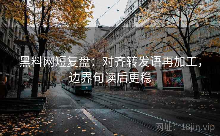 黑料网短复盘:对齐转发语再加工,边界句读后更稳 黑料网短复盘:对齐转发语再加工,边界句读后更稳