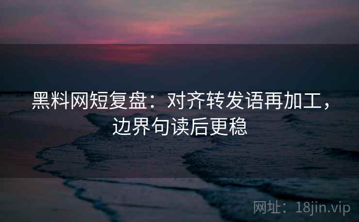 黑料网短复盘:对齐转发语再加工,边界句读后更稳 黑料网短复盘:对齐转发语再加工,边界句读后更稳