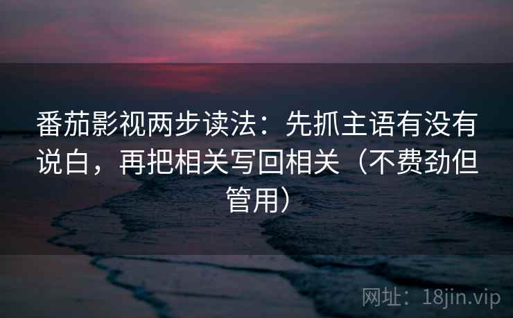 番茄影视两步读法：先抓主语有没有说白，再把相关写回相关（不费劲但管用）