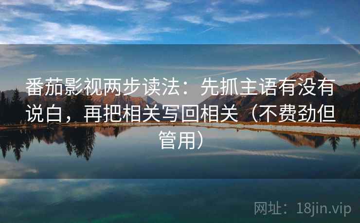 番茄影视两步读法：先抓主语有没有说白，再把相关写回相关（不费劲但管用）