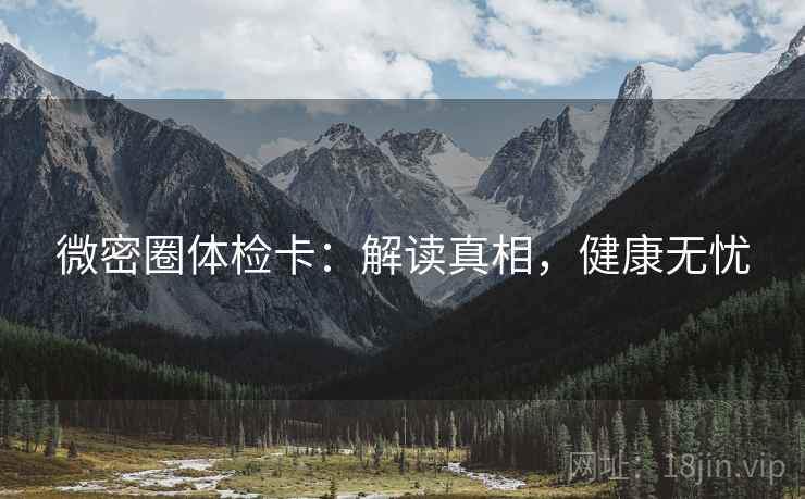 微密圈体检卡:解读真相,健康无忧 微密圈体检卡:解读真相,健康无忧