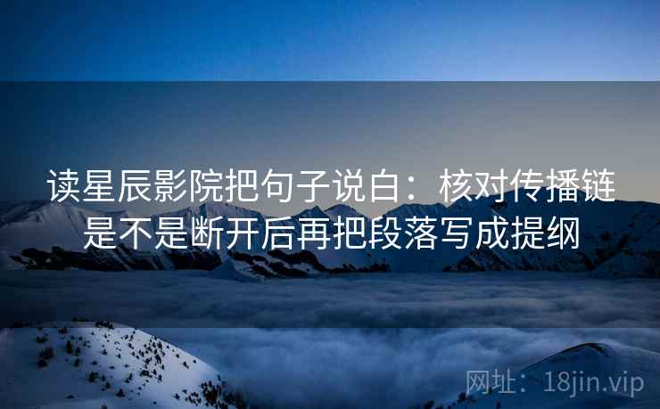 读星辰影院把句子说白:核对传播链是不是断开后再把段落写成提纲 读星辰影院把句子说白:核对传播链是不是断开后再把段落写成提纲