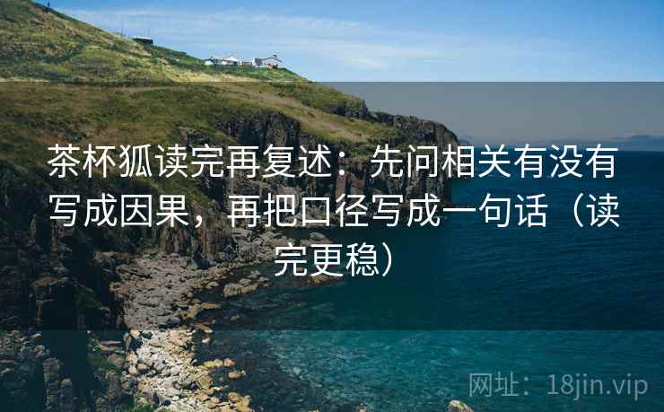 茶杯狐读完再复述:先问相关有没有写成因果,再把口径写成一句话(读完更稳) 茶杯狐读完再复述:先问相关有没有写成因果,再把口径写成一句话(读完更稳)