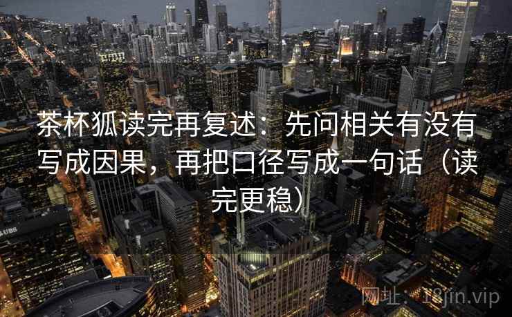 茶杯狐读完再复述:先问相关有没有写成因果,再把口径写成一句话(读完更稳) 茶杯狐读完再复述:先问相关有没有写成因果,再把口径写成一句话(读完更稳)