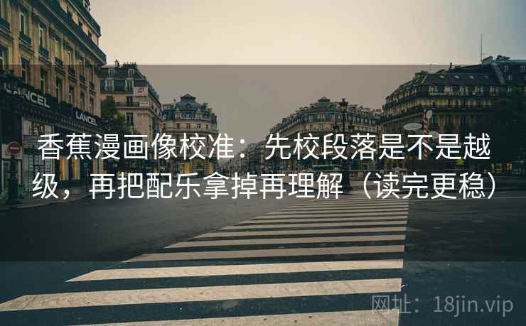 香蕉漫画像校准:先校段落是不是越级,再把配乐拿掉再理解(读完更稳) 香蕉漫画像校准:先校段落是不是越级,再把配乐拿掉再理解(读完更稳)