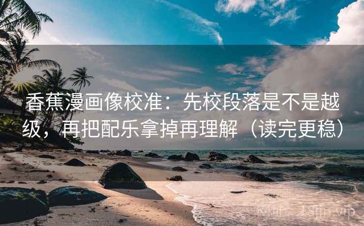香蕉漫画像校准:先校段落是不是越级,再把配乐拿掉再理解(读完更稳) 香蕉漫画像校准:先校段落是不是越级,再把配乐拿掉再理解(读完更稳)