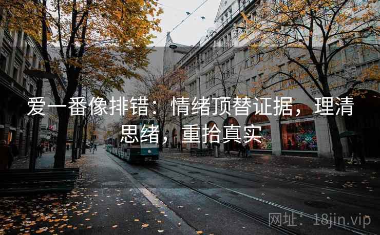 爱一番像排错:情绪顶替证据,理清思绪,重拾真实 爱一番像排错:情绪顶替证据,理清思绪,重拾真实