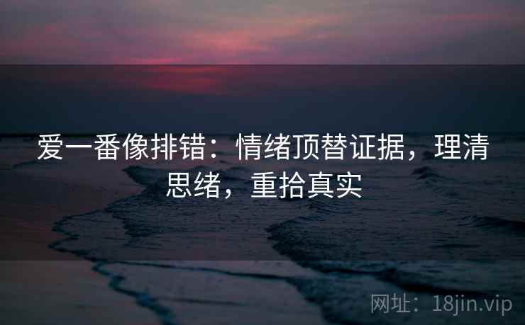爱一番像排错:情绪顶替证据,理清思绪,重拾真实 爱一番像排错:情绪顶替证据,理清思绪,重拾真实