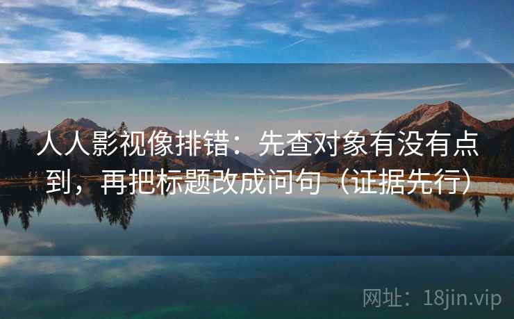 人人影视像排错：先查对象有没有点到，再把标题改成问句（证据先行）